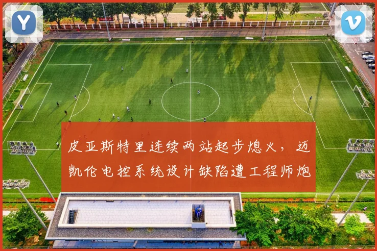 皮亚斯特里连续两站起步熄火，迈凯伦电控系统设计缺陷遭工程师炮轰