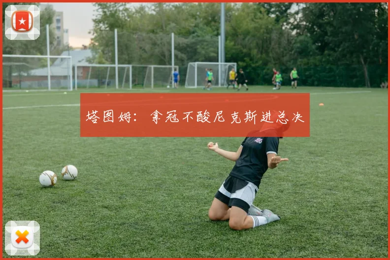 塔图姆：拿冠不酸尼克斯进总决