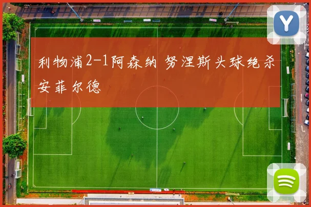 利物浦2-1阿森纳 努涅斯头球绝杀安菲尔德