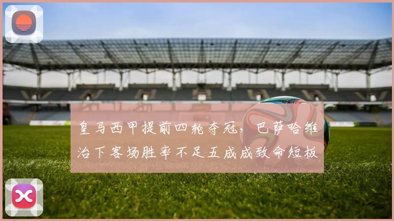皇马西甲提前四轮夺冠，巴萨哈维治下客场胜率不足五成成致命短板