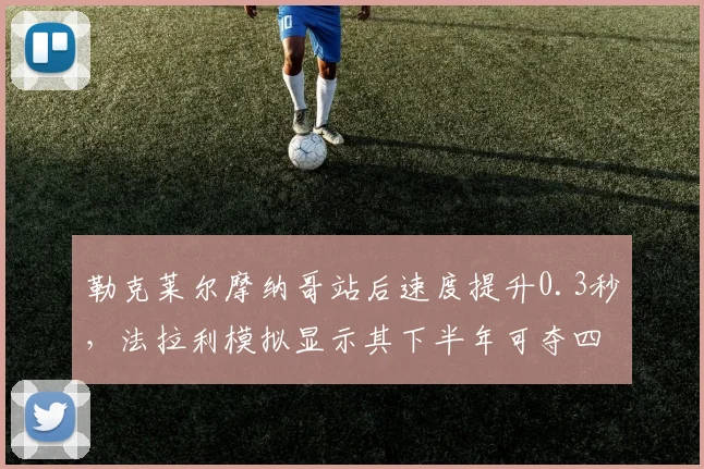 勒克莱尔摩纳哥站后速度提升0.3秒，法拉利模拟显示其下半年可夺四冠
