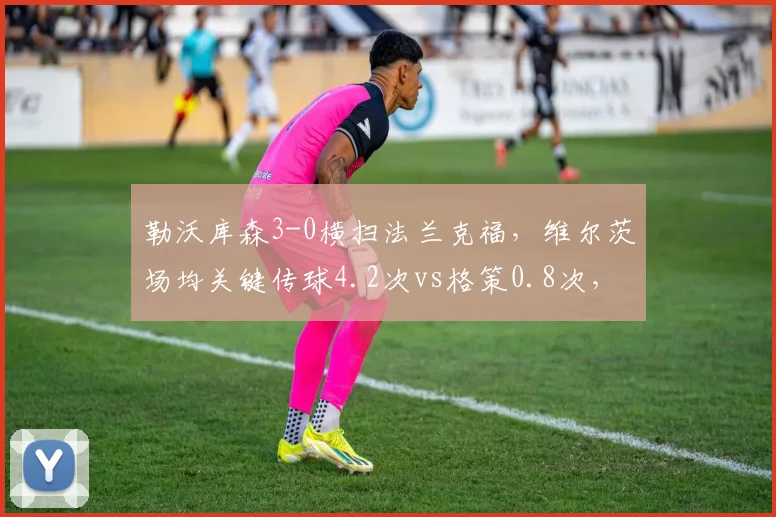 勒沃库森3-0横扫法兰克福，维尔茨场均关键传球4.2次vs格策0.8次，新一代中场接班势头强劲