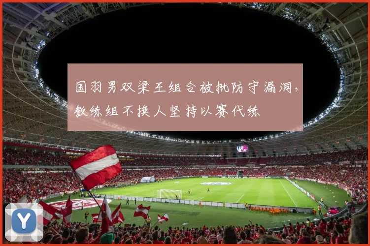 国羽男双梁王组合被批防守漏洞，教练组不换人坚持以赛代练