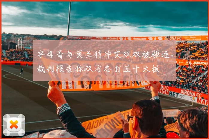 字母哥与莫兰特冲突双双被驱逐，裁判报告称双方各打五十大板