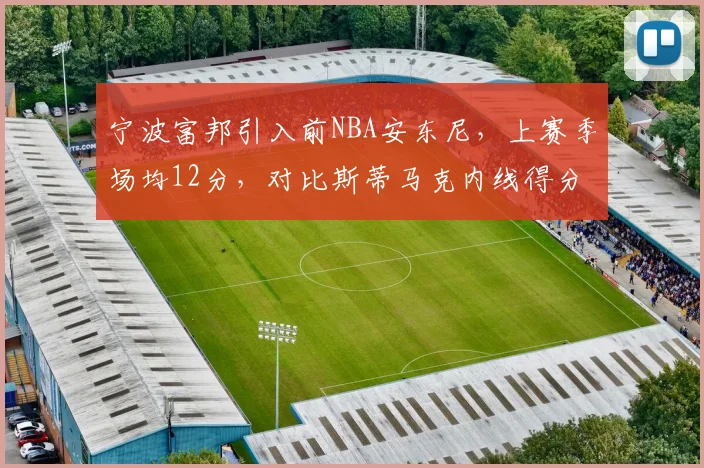 宁波富邦引入前NBA安东尼，上赛季场均12分，对比斯蒂马克内线得分效率短板