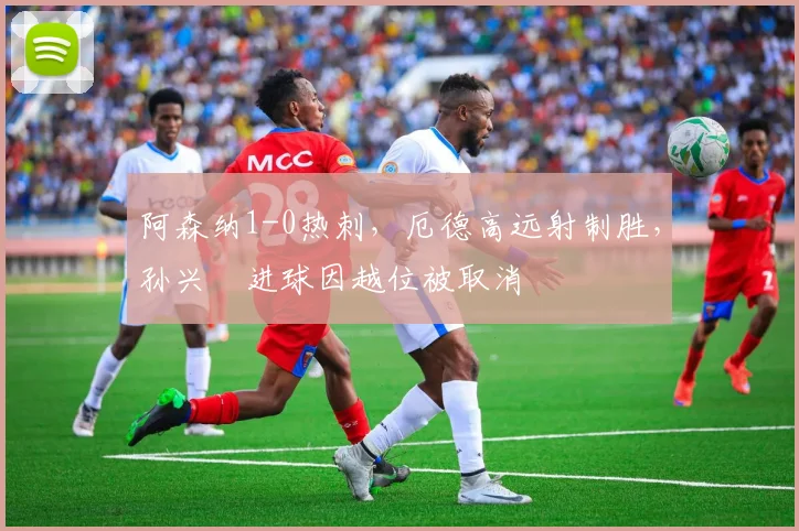 阿森纳1-0热刺，厄德高远射制胜，孙兴慜进球因越位被取消