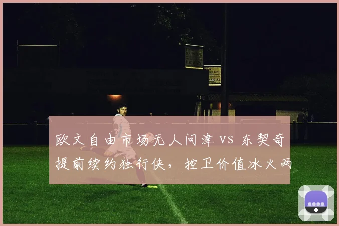 欧文自由市场无人问津 vs 东契奇提前续约独行侠，控卫价值冰火两重天